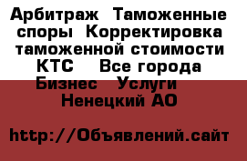 Арбитраж. Таможенные споры. Корректировка таможенной стоимости(КТС) - Все города Бизнес » Услуги   . Ненецкий АО